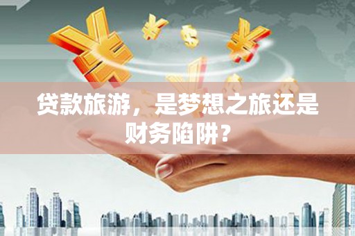 郴州贷款旅游，是梦想之旅还是财务陷阱？