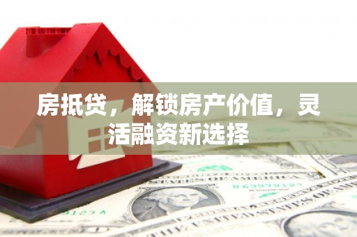 郴州房抵贷，解锁房产价值，灵活融资新选择
