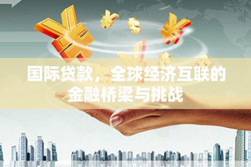 郴州国际贷款，全球经济互联的金融桥梁与挑战