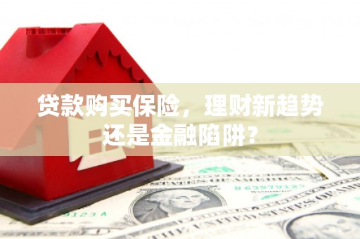 郴州贷款购买保险，理财新趋势还是金融陷阱？