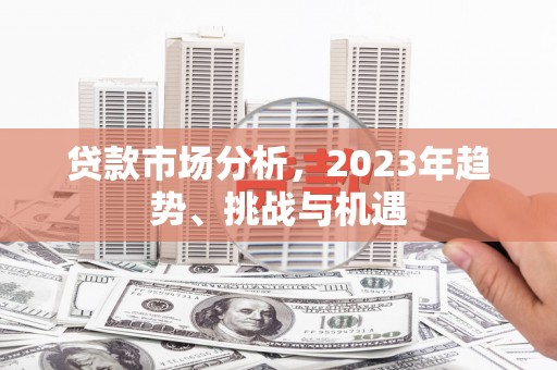 郴州贷款市场分析，2023年趋势、挑战与机遇