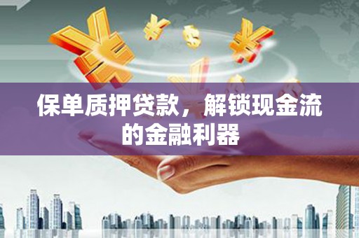 郴州保单质押贷款，解锁现金流的金融利器