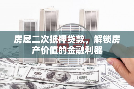 郴州房屋二次抵押贷款，解锁房产价值的金融利器
