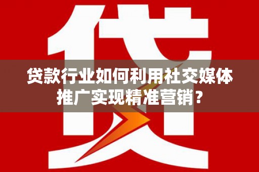 郴州贷款行业如何利用社交媒体推广实现精准营销？