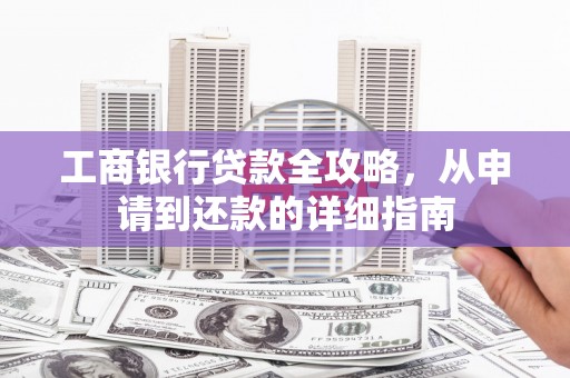 郴州工商银行贷款全攻略，从申请到还款的详细指南