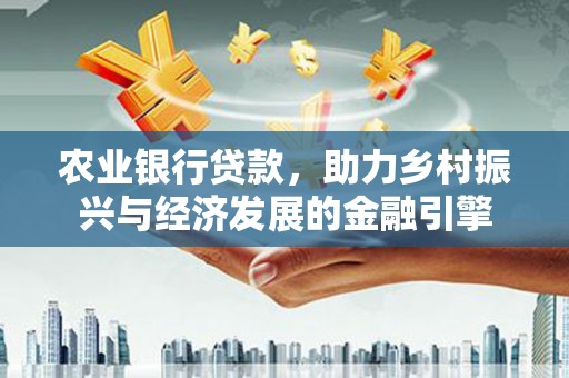 郴州农业银行贷款，助力乡村振兴与经济发展的金融引擎