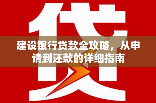 郴州建设银行贷款全攻略，从申请到还款的详细指南
