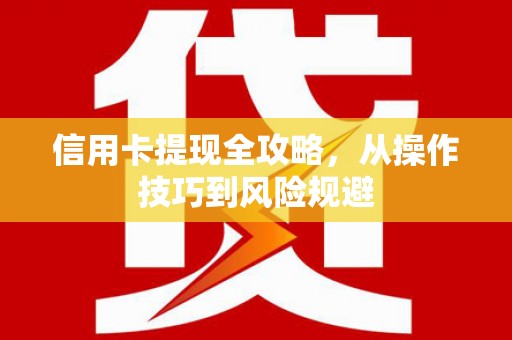 郴州信用卡提现全攻略，从操作技巧到风险规避