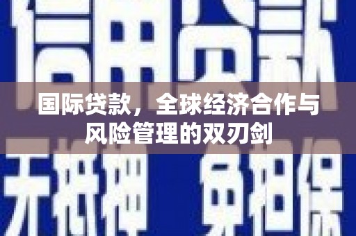 郴州国际贷款，全球经济合作与风险管理的双刃剑