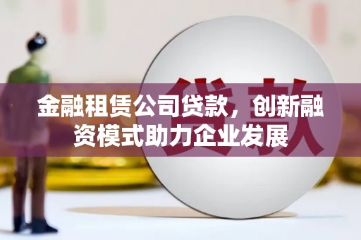郴州金融租赁公司贷款，创新融资模式助力企业发展