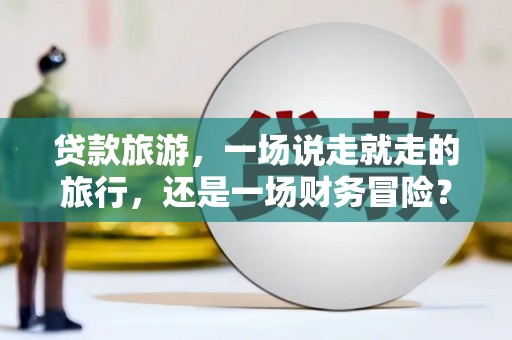 郴州贷款旅游，一场说走就走的旅行，还是一场财务冒险？