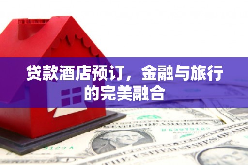 郴州贷款酒店预订，金融与旅行的完美融合