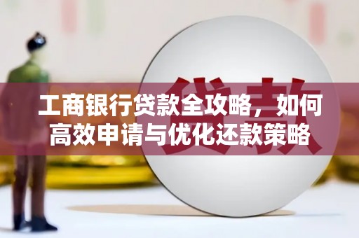 郴州工商银行贷款全攻略，如何高效申请与优化还款策略