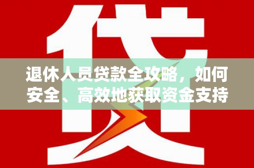 郴州退休人员贷款全攻略，如何安全、高效地获取资金支持