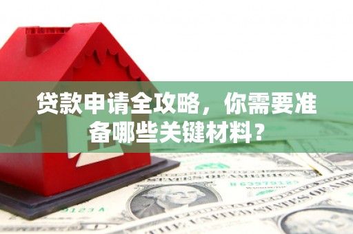 郴州贷款申请全攻略，你需要准备哪些关键材料？