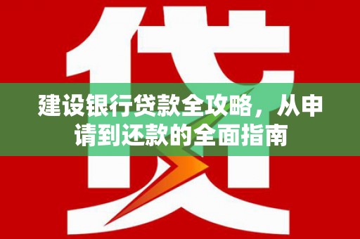 郴州建设银行贷款全攻略，从申请到还款的全面指南
