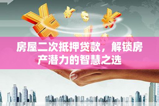 郴州房屋二次抵押贷款，解锁房产潜力的智慧之选