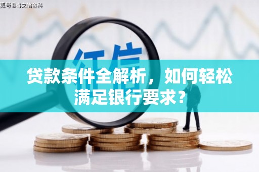 郴州贷款条件全解析，如何轻松满足银行要求？