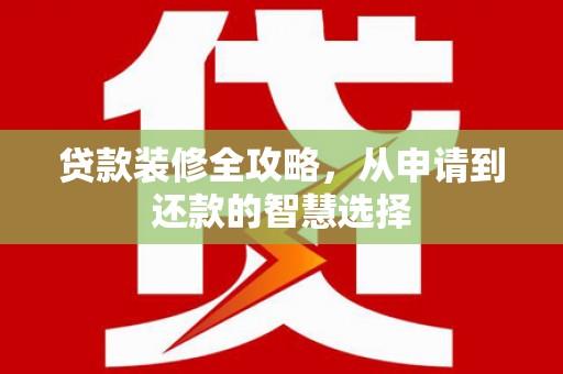郴州贷款装修全攻略，从申请到还款的智慧选择