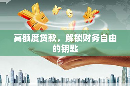 郴州高额度贷款，解锁财务自由的钥匙