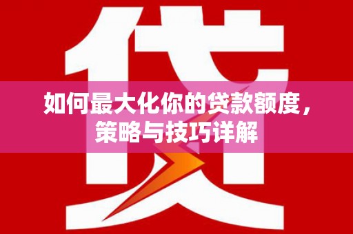 郴州如何最大化你的贷款额度，策略与技巧详解