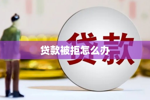 郴州贷款被拒怎么办