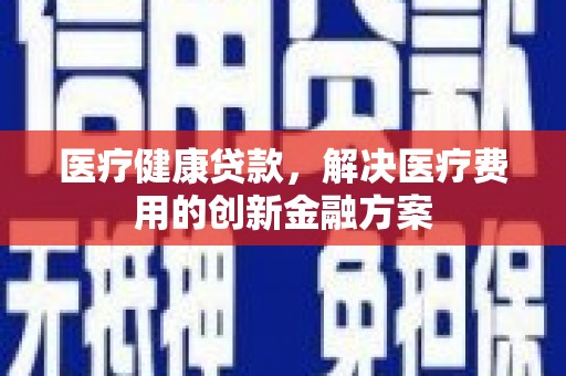 郴州医疗健康贷款，解决医疗费用的创新金融方案