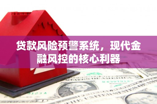 郴州贷款风险预警系统，现代金融风控的核心利器
