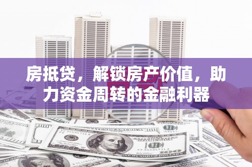 郴州房抵贷，解锁房产价值，助力资金周转的金融利器