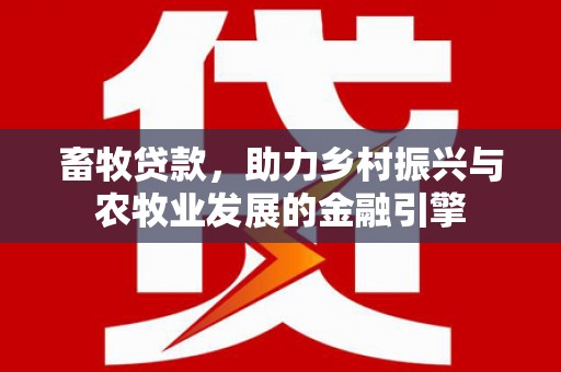 郴州畜牧贷款，助力乡村振兴与农牧业发展的金融引擎