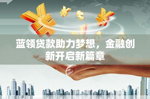 郴州蓝领贷款助力梦想，金融创新开启新篇章