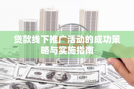 郴州贷款线下推广活动的成功策略与实施指南