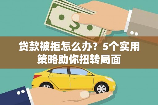 郴州贷款被拒怎么办？5个实用策略助你扭转局面