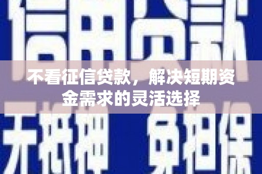 郴州不看征信贷款，解决短期资金需求的灵活选择
