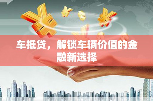 郴州车抵贷，解锁车辆价值的金融新选择