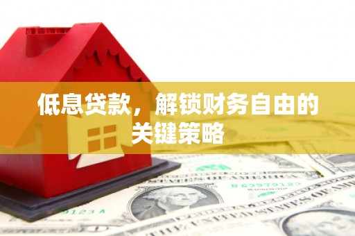 郴州低息贷款，解锁财务自由的关键策略
