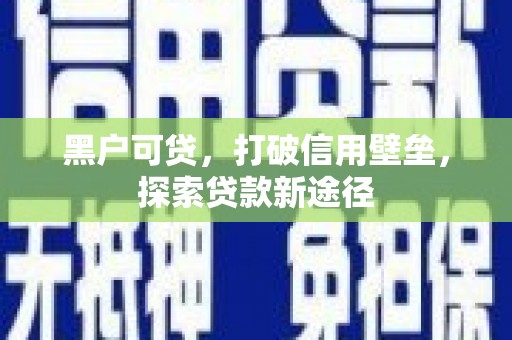 郴州黑户可贷，打破信用壁垒，探索贷款新途径