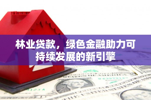 郴州林业贷款，绿色金融助力可持续发展的新引擎
