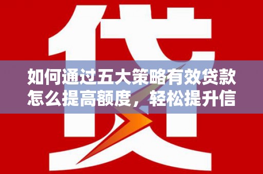 郴州如何通过五大策略有效贷款怎么提高额度，轻松提升信用价值
