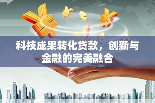 郴州科技成果转化贷款，创新与金融的完美融合