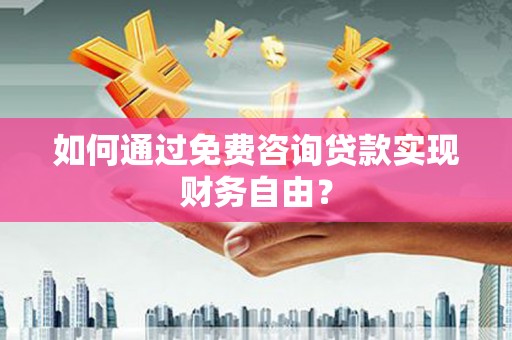 郴州如何通过免费咨询贷款实现财务自由？