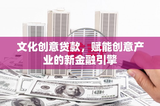 郴州文化创意贷款，赋能创意产业的新金融引擎
