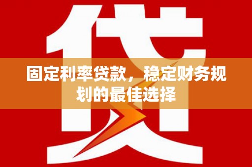 郴州固定利率贷款，稳定财务规划的最佳选择