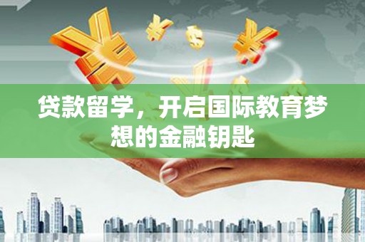 郴州贷款留学，开启国际教育梦想的金融钥匙