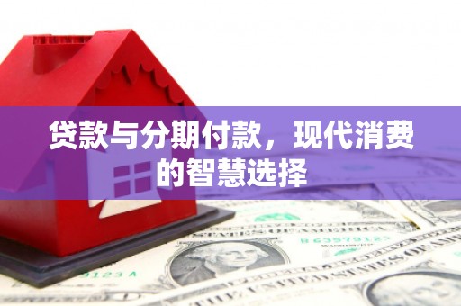 郴州贷款与分期付款，现代消费的智慧选择
