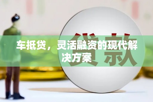 郴州车抵贷，灵活融资的现代解决方案