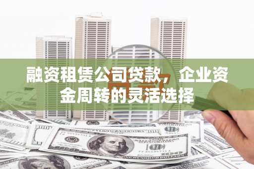 郴州融资租赁公司贷款，企业资金周转的灵活选择