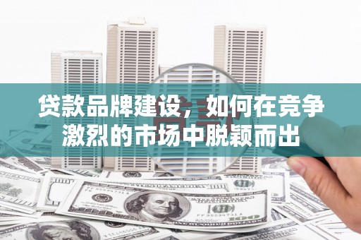 郴州贷款品牌建设，如何在竞争激烈的市场中脱颖而出