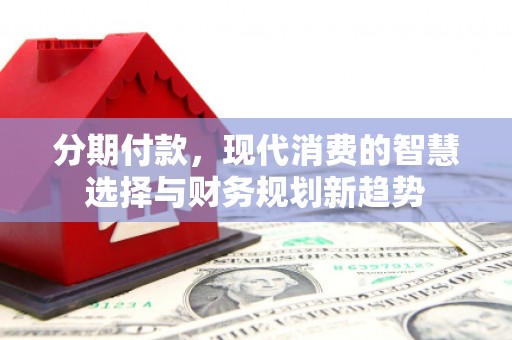 郴州分期付款，现代消费的智慧选择与财务规划新趋势