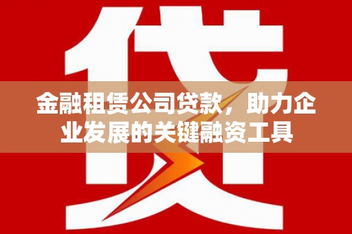 郴州金融租赁公司贷款，助力企业发展的关键融资工具